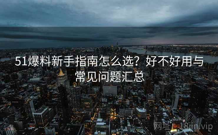 51爆料新手指南怎么选？好不好用与常见问题汇总