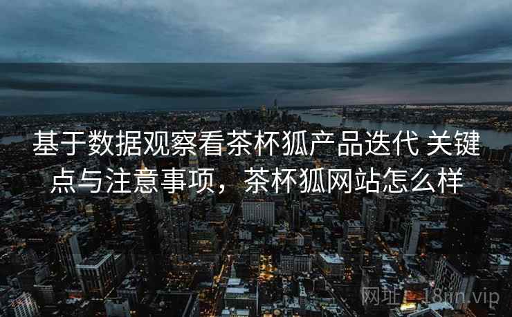 基于数据观察看茶杯狐产品迭代 关键点与注意事项,茶杯狐网站怎么样 基于数据观察看茶杯狐产品迭代 关键点与注意事项,茶杯狐网站怎么样