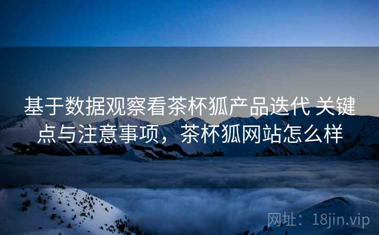 基于数据观察看茶杯狐产品迭代 关键点与注意事项,茶杯狐网站怎么样 基于数据观察看茶杯狐产品迭代 关键点与注意事项,茶杯狐网站怎么样
