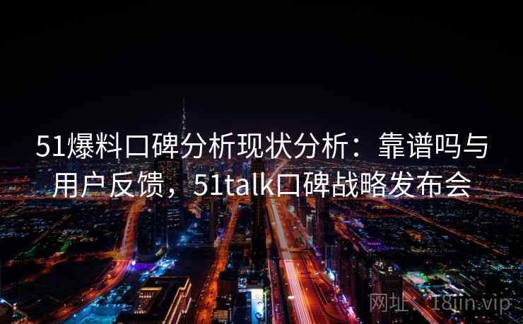 51爆料口碑分析现状分析：靠谱吗与用户反馈，51talk口碑战略发布会