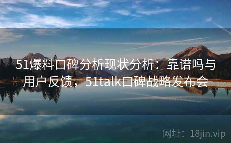 51爆料口碑分析现状分析：靠谱吗与用户反馈，51talk口碑战略发布会
