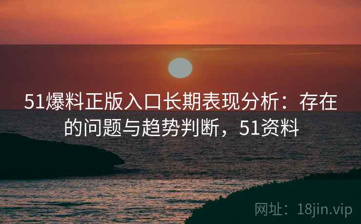 51爆料正版入口长期表现分析:存在的问题与趋势判断,51资料 51爆料正版入口长期表现分析:存在的问题与趋势判断,51资料
