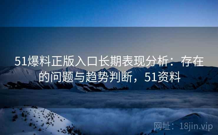 51爆料正版入口长期表现分析:存在的问题与趋势判断,51资料 51爆料正版入口长期表现分析:存在的问题与趋势判断,51资料