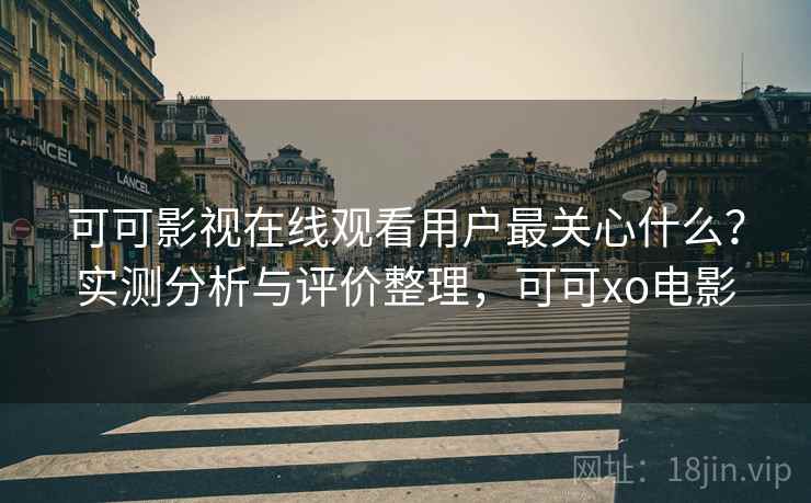 可可影视在线观看用户最关心什么?实测分析与评价整理,可可xo电影 可可影视在线观看用户最关心什么?实测分析与评价整理,可可xo电影