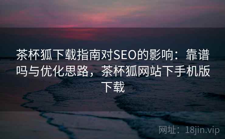茶杯狐下载指南对SEO的影响:靠谱吗与优化思路,茶杯狐网站下手机版下载 茶杯狐下载指南对SEO的影响:靠谱吗与优化思路,茶杯狐网站下手机版下载