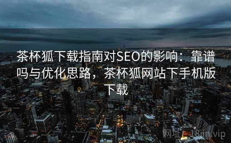 茶杯狐下载指南对SEO的影响:靠谱吗与优化思路,茶杯狐网站下手机版下载 茶杯狐下载指南对SEO的影响:靠谱吗与优化思路,茶杯狐网站下手机版下载