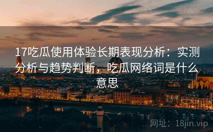 17吃瓜使用体验长期表现分析:实测分析与趋势判断,吃瓜网络词是什么意思 17吃瓜使用体验长期表现分析:实测分析与趋势判断,吃瓜网络词是什么意思