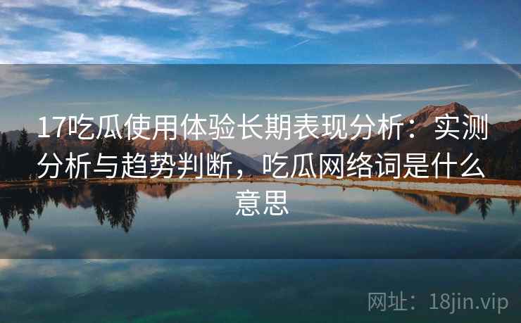 17吃瓜使用体验长期表现分析:实测分析与趋势判断,吃瓜网络词是什么意思 17吃瓜使用体验长期表现分析:实测分析与趋势判断,吃瓜网络词是什么意思