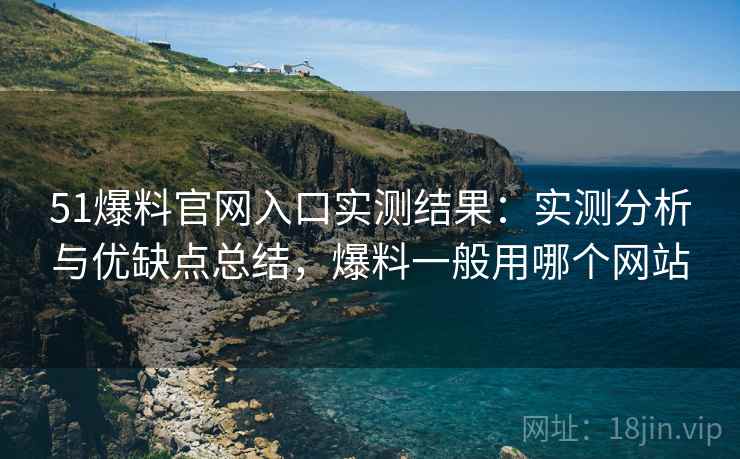 51爆料官网入口实测结果:实测分析与优缺点总结,爆料一般用哪个网站 51爆料官网入口实测结果:实测分析与优缺点总结,爆料一般用哪个网站