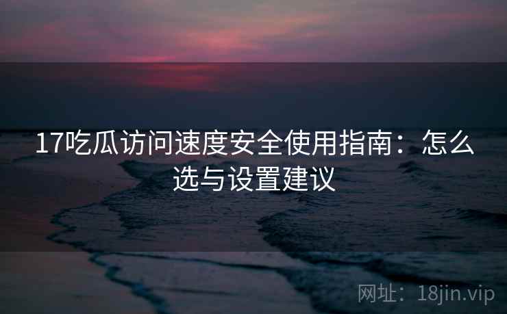 17吃瓜访问速度安全使用指南：怎么选与设置建议