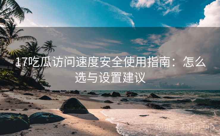 17吃瓜访问速度安全使用指南:怎么选与设置建议 17吃瓜访问速度安全使用指南:怎么选与设置建议
