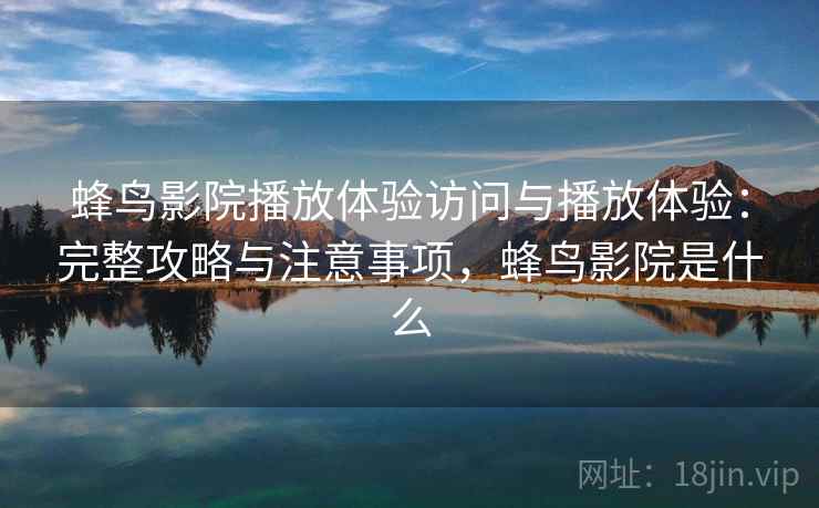 蜂鸟影院播放体验访问与播放体验:完整攻略与注意事项,蜂鸟影院是什么 蜂鸟影院播放体验访问与播放体验:完整攻略与注意事项,蜂鸟影院是什么