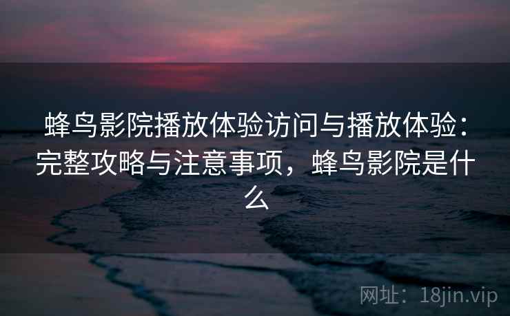 蜂鸟影院播放体验访问与播放体验：完整攻略与注意事项，蜂鸟影院是什么