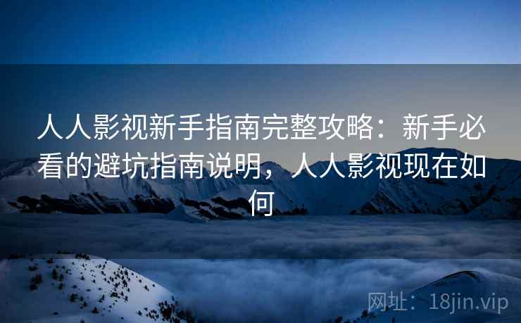 人人影视新手指南完整攻略:新手必看的避坑指南说明,人人影视现在如何 人人影视新手指南完整攻略:新手必看的避坑指南说明,人人影视现在如何