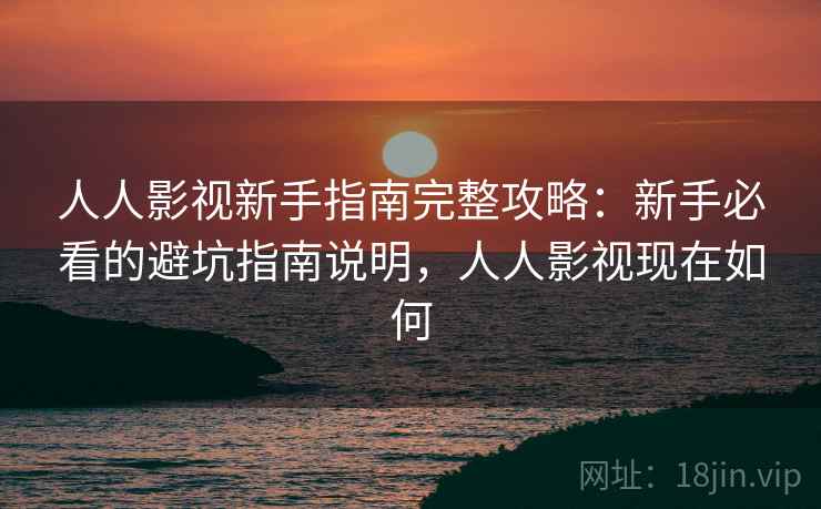 人人影视新手指南完整攻略：新手必看的避坑指南说明，人人影视现在如何