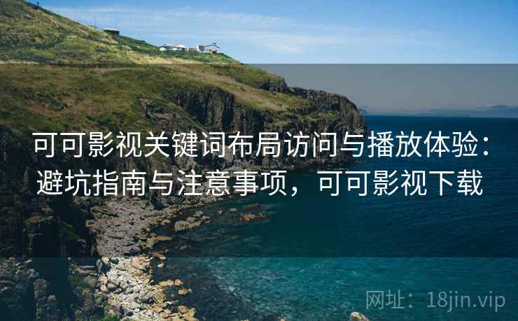 可可影视关键词布局访问与播放体验：避坑指南与注意事项，可可影视下载
