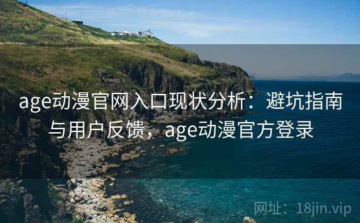 age动漫官网入口现状分析：避坑指南与用户反馈，age动漫官方登录