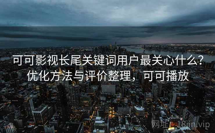 可可影视长尾关键词用户最关心什么？优化方法与评价整理，可可播放