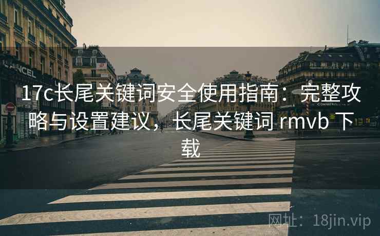 17c长尾关键词安全使用指南：完整攻略与设置建议，长尾关键词 rmvb 下载