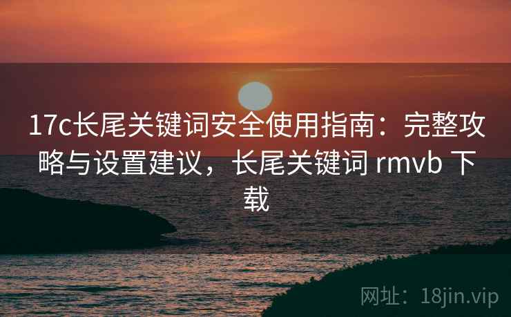 17c长尾关键词安全使用指南:完整攻略与设置建议,长尾关键词 rmvb 下载 17c长尾关键词安全使用指南:完整攻略与设置建议,长尾关键词 rmvb 下载