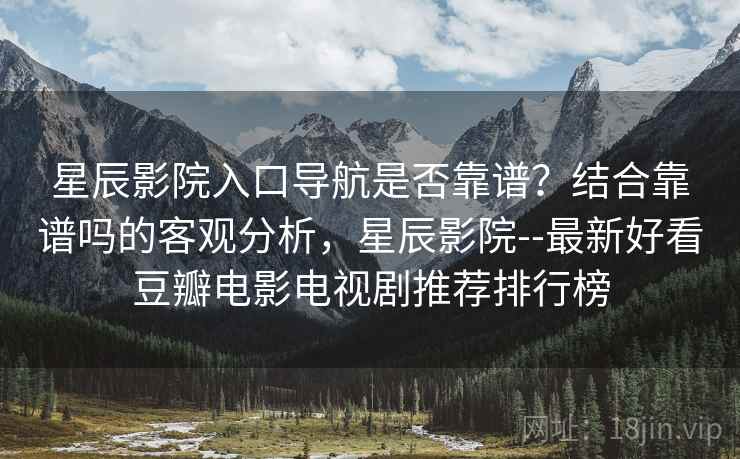 星辰影院入口导航是否靠谱？结合靠谱吗的客观分析，星辰影院--最新好看豆瓣电影电视剧推荐排行榜