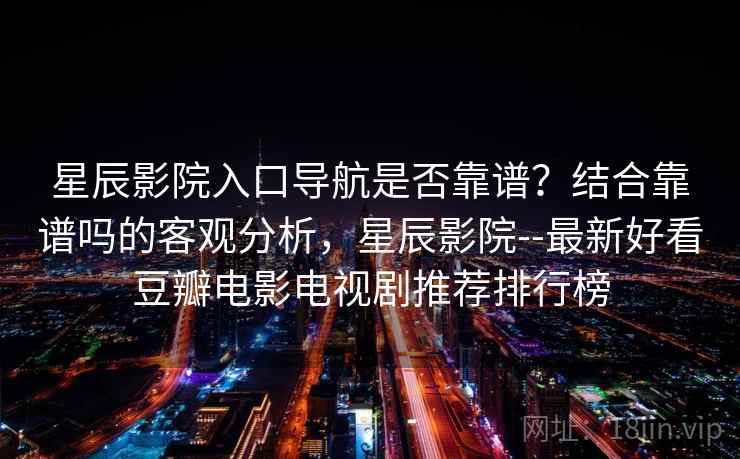 星辰影院入口导航是否靠谱?结合靠谱吗的客观分析,星辰影院--最新好看豆瓣电影电视剧推荐排行榜 星辰影院入口导航是否靠谱?结合靠谱吗的客观分析,星辰影院--最新好看豆瓣电影电视剧推荐排行榜