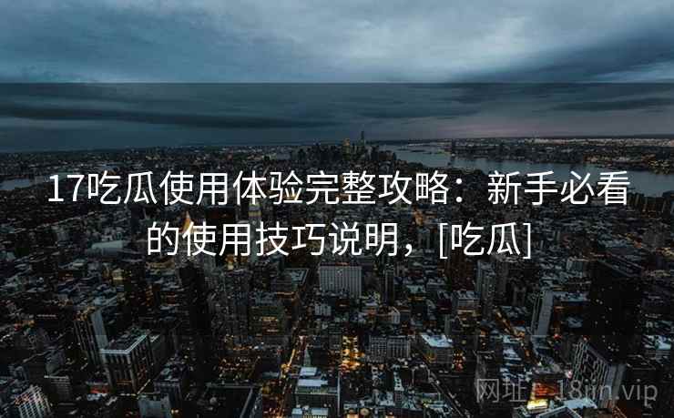 17吃瓜使用体验完整攻略：新手必看的使用技巧说明，[吃瓜]