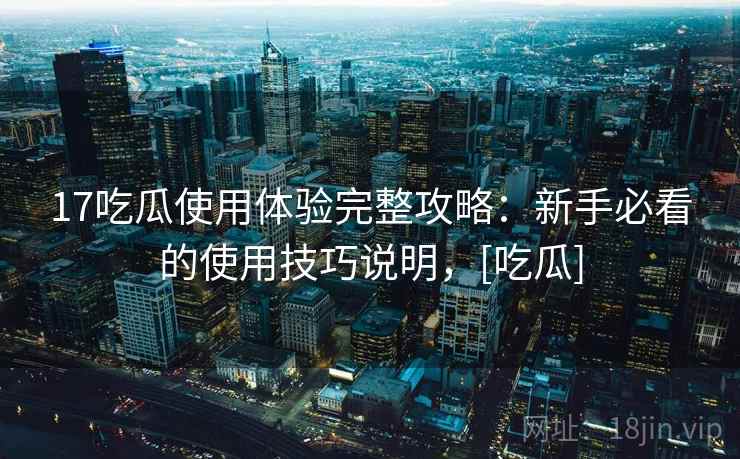 17吃瓜使用体验完整攻略：新手必看的使用技巧说明，[吃瓜]