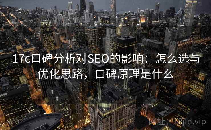 17c口碑分析对SEO的影响：怎么选与优化思路，口碑原理是什么