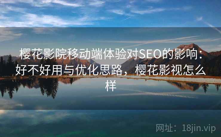 樱花影院移动端体验对SEO的影响：好不好用与优化思路，樱花影视怎么样