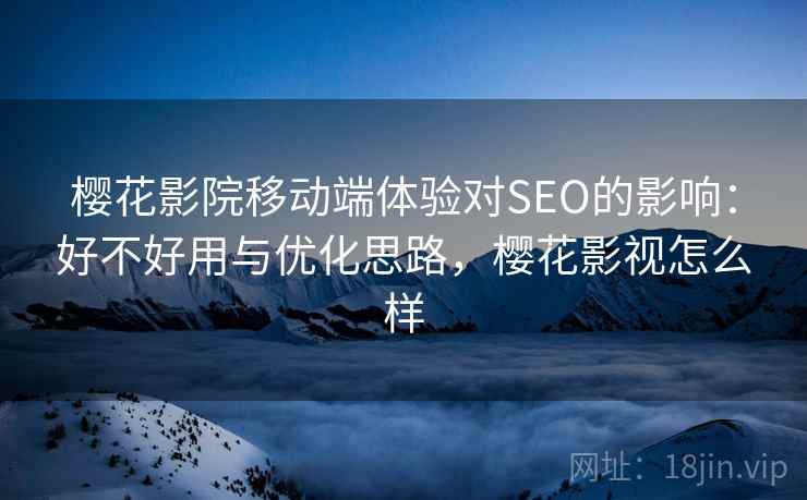 樱花影院移动端体验对SEO的影响：好不好用与优化思路，樱花影视怎么样