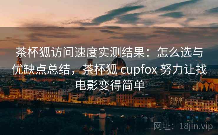 茶杯狐访问速度实测结果：怎么选与优缺点总结，茶杯狐 cupfox 努力让找电影变得简单