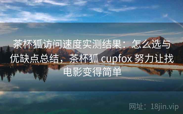 茶杯狐访问速度实测结果:怎么选与优缺点总结,茶杯狐 cupfox 努力让找电影变得简单 茶杯狐访问速度实测结果:怎么选与优缺点总结,茶杯狐 cupfox 努力让找电影变得简单