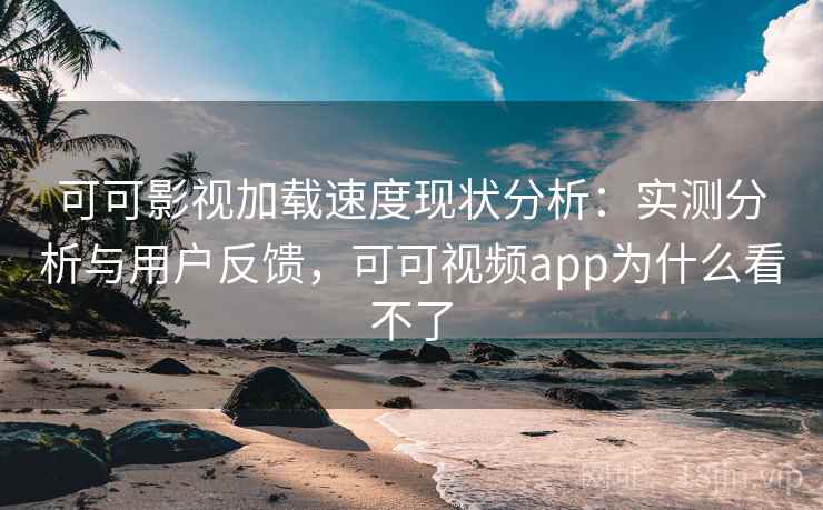 可可影视加载速度现状分析：实测分析与用户反馈，可可视频app为什么看不了