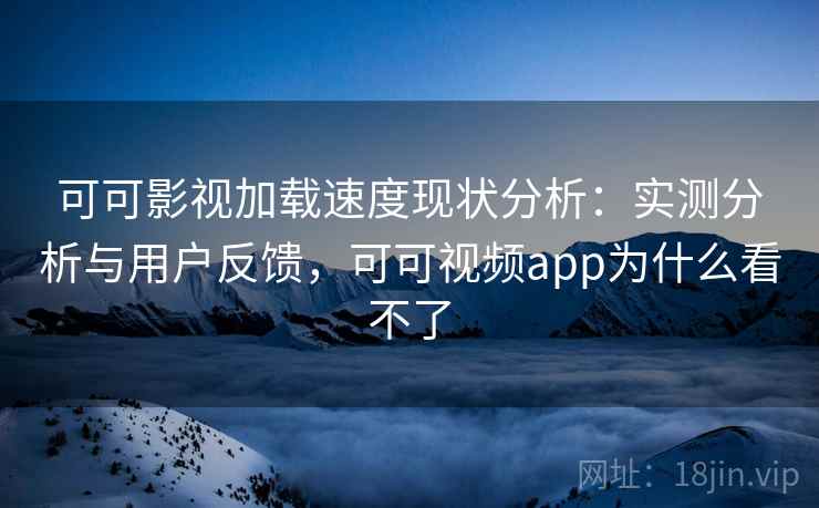 可可影视加载速度现状分析：实测分析与用户反馈，可可视频app为什么看不了