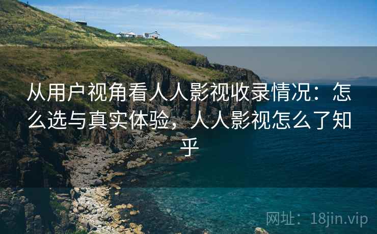 从用户视角看人人影视收录情况：怎么选与真实体验，人人影视怎么了知乎