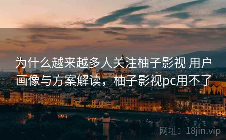为什么越来越多人关注柚子影视 用户画像与方案解读，柚子影视pc用不了