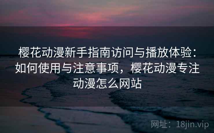 樱花动漫新手指南访问与播放体验：如何使用与注意事项，樱花动漫专注动漫怎么网站
