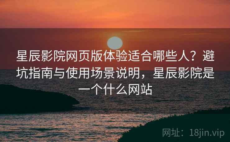 星辰影院网页版体验适合哪些人？避坑指南与使用场景说明，星辰影院是一个什么网站