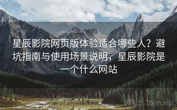 星辰影院网页版体验适合哪些人?避坑指南与使用场景说明,星辰影院是一个什么网站 星辰影院网页版体验适合哪些人?避坑指南与使用场景说明,星辰影院是一个什么网站