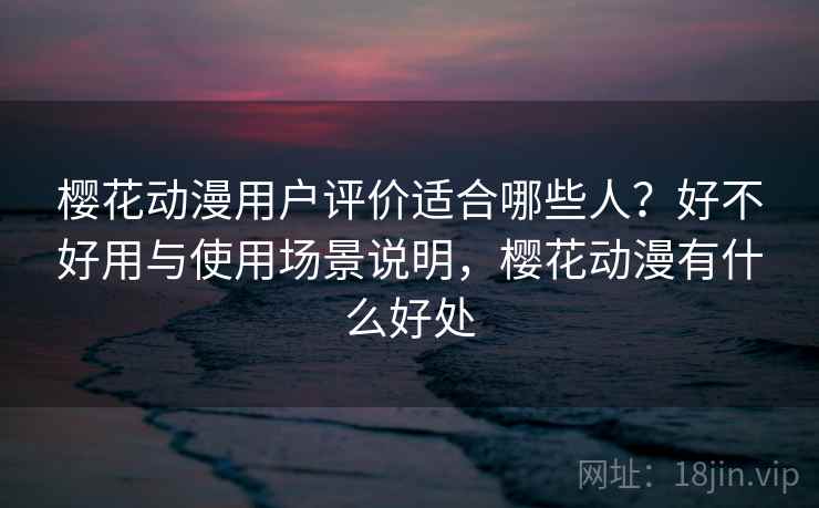 樱花动漫用户评价适合哪些人？好不好用与使用场景说明，樱花动漫有什么好处