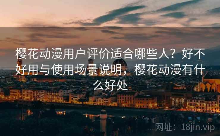 樱花动漫用户评价适合哪些人?好不好用与使用场景说明,樱花动漫有什么好处 樱花动漫用户评价适合哪些人?好不好用与使用场景说明,樱花动漫有什么好处