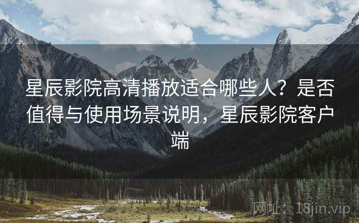 星辰影院高清播放适合哪些人？是否值得与使用场景说明，星辰影院客户端