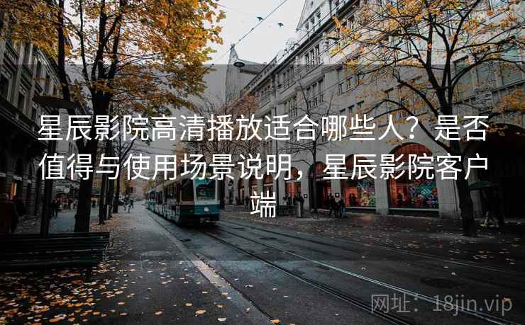 星辰影院高清播放适合哪些人？是否值得与使用场景说明，星辰影院客户端