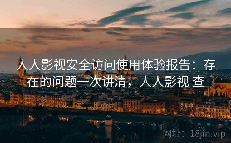 人人影视安全访问使用体验报告：存在的问题一次讲清，人人影视 查