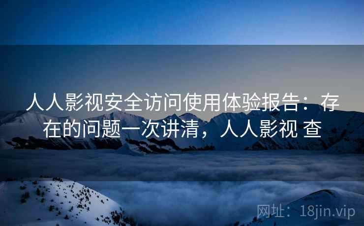 人人影视安全访问使用体验报告：存在的问题一次讲清，人人影视 查