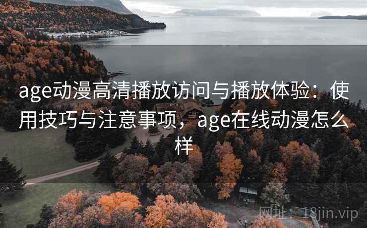 age动漫高清播放访问与播放体验:使用技巧与注意事项,age在线动漫怎么样 age动漫高清播放访问与播放体验:使用技巧与注意事项,age在线动漫怎么样