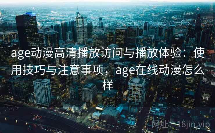 age动漫高清播放访问与播放体验：使用技巧与注意事项，age在线动漫怎么样