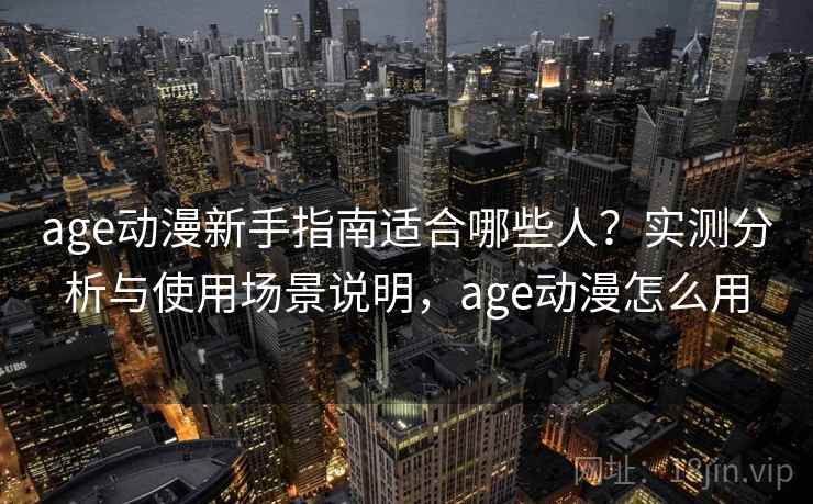 age动漫新手指南适合哪些人？实测分析与使用场景说明，age动漫怎么用