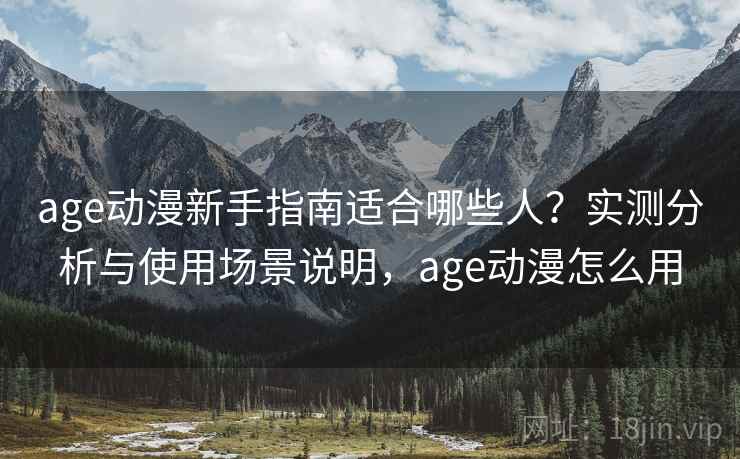 age动漫新手指南适合哪些人？实测分析与使用场景说明，age动漫怎么用